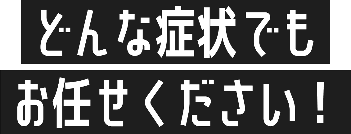 どんな症状でもお任せください！